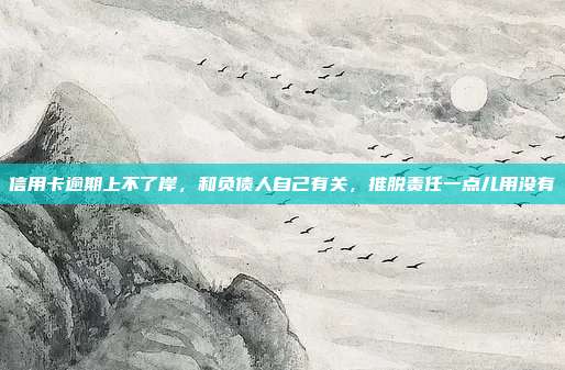 信用卡逾期上不了岸,和負債人自己有關,推脫責任一點兒用沒有