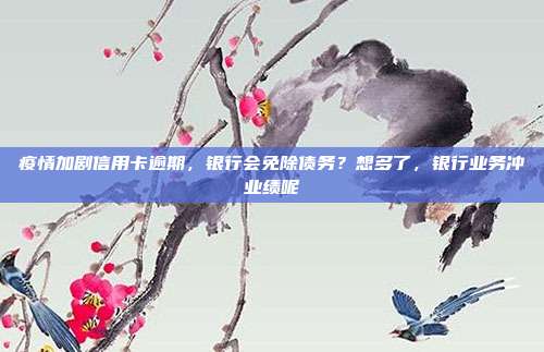 疫情加劇信用卡逾期，銀行會(huì)免除債務(wù)？想多了，銀行業(yè)務(wù)沖業(yè)績(jī)呢