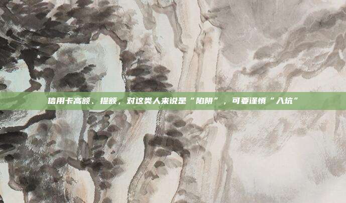 信用卡高額、提額,對這類人來說是“陷阱”,可要謹慎“入坑”