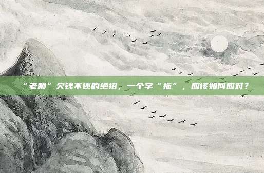 “老賴”欠錢不還的絕招,一個(gè)字“拖”,應(yīng)該如何應(yīng)對(duì)?