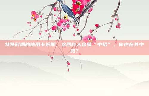 特殊時期的信用卡逾期，這四種人容易“中招”，你也在其中嗎？