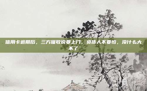 信用卡逾期后，三方催收說要上門，負債人不要怕，沒什么大不了