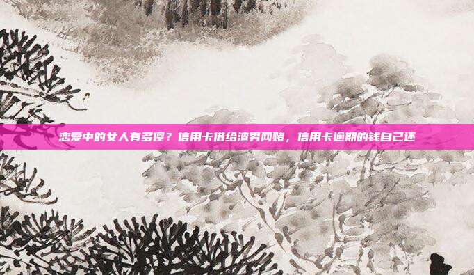 戀愛中的女人有多傻?信用卡借給渣男網賭,信用卡逾期的錢自己還