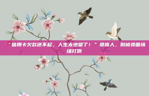 “信用卡欠款還不起，人生太絕望了！”負(fù)債人，別被負(fù)面情緒打倒