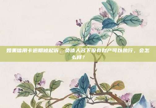 如果信用卡逾期被起訴,負債人名下沒有財產可以執行,會怎么樣?