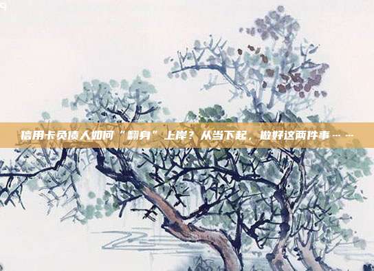 信用卡負債人如何“翻身”上岸?從當下起,做好這兩件事……
