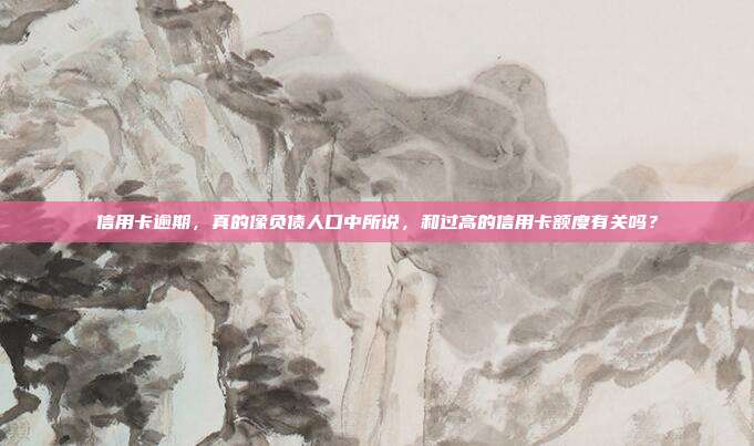 信用卡逾期,真的像負債人口中所說,和過高的信用卡額度有關嗎?