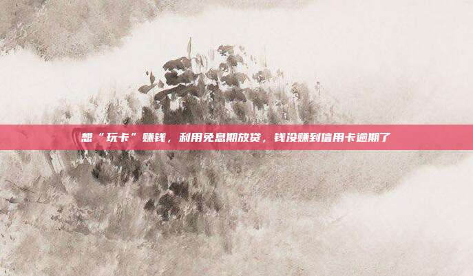 想“玩卡”賺錢,利用免息期放貸,錢沒賺到信用卡逾期了