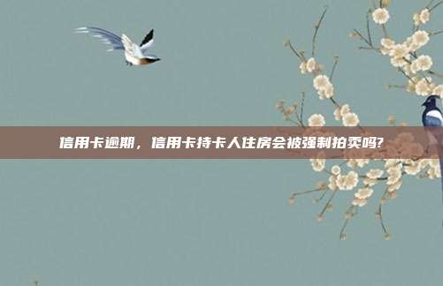 信用卡逾期，信用卡持卡人住房會被強制拍賣嗎?