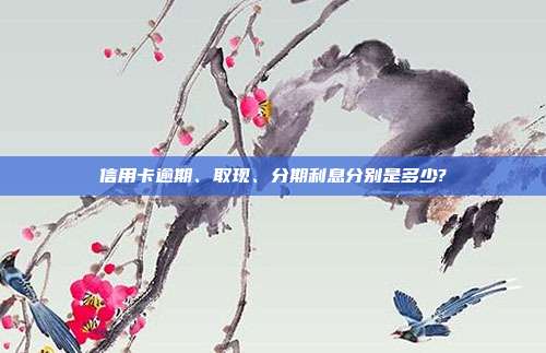 信用卡逾期、取現(xiàn)、分期利息分別是多少?