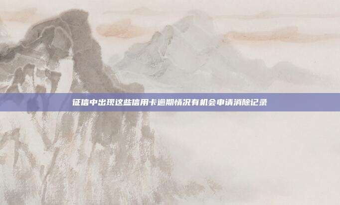 征信中出現(xiàn)這些信用卡逾期情況有機會申請消除記錄