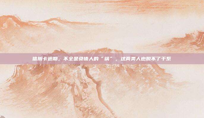 信用卡逾期，不全是負債人的“鍋”，這兩類人也脫不了干系
