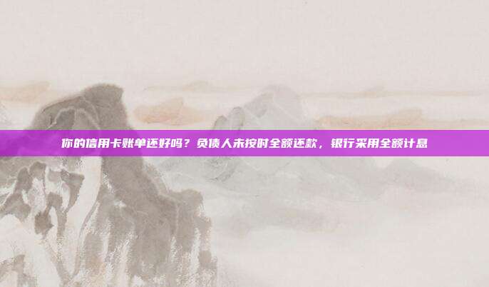 你的信用卡賬單還好嗎？負債人未按時全額還款，銀行采用全額計息