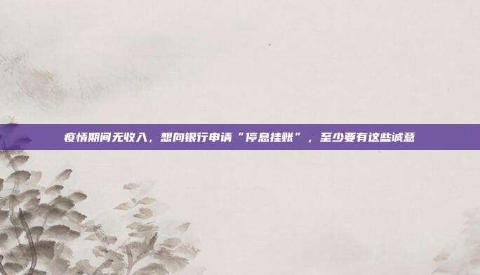 疫情期間無收入，想向銀行申請“停息掛賬”，至少要有這些誠意