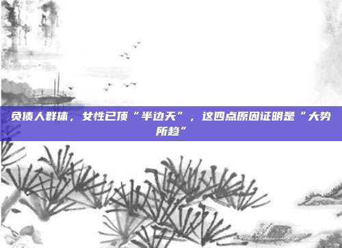 負債人群體，女性已頂“半邊天”，這四點原因證明是“大勢所趨”