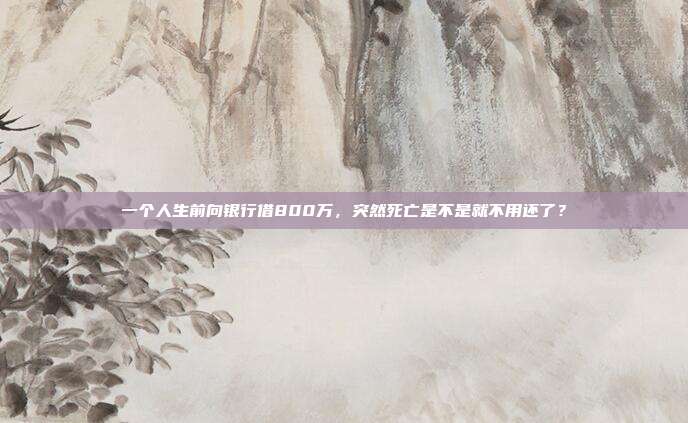 一個(gè)人生前向銀行借800萬，突然死亡是不是就不用還了？