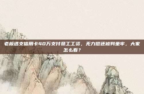 老板透支信用卡40萬(wàn)支付員工工資，無(wú)力償還被判坐牢，大家怎么看？