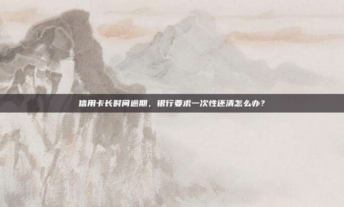 信用卡長(zhǎng)時(shí)間逾期，銀行要求一次性還清怎么辦？