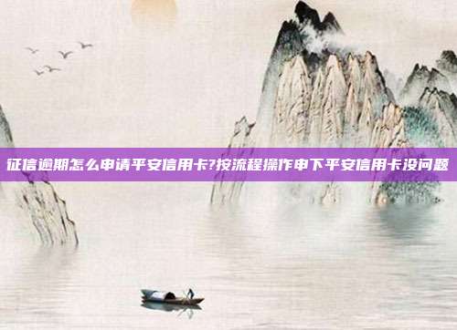 征信逾期怎么申請平安信用卡?按流程操作申下平安信用卡沒問題