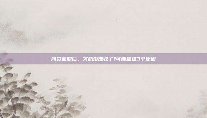 網貸逾期后，突然沒催收了?可能是這3個原因