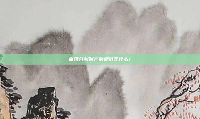 離婚分割財(cái)產(chǎn)的標(biāo)準(zhǔn)是什么?