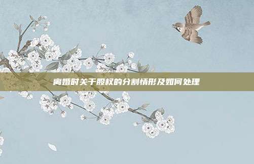 離婚時(shí)關(guān)于股權(quán)的分割情形及如何處理