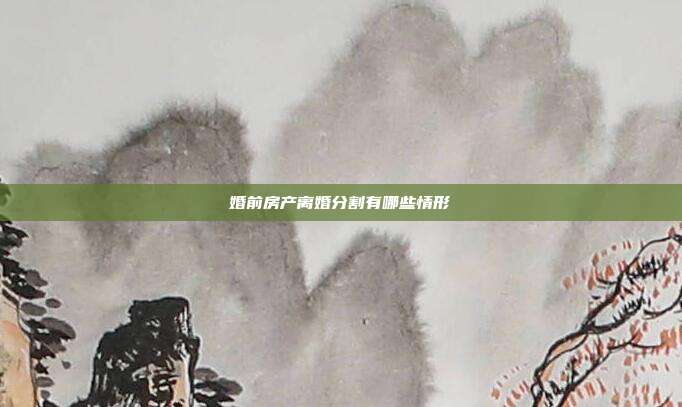 婚前房產離婚分割有哪些情形