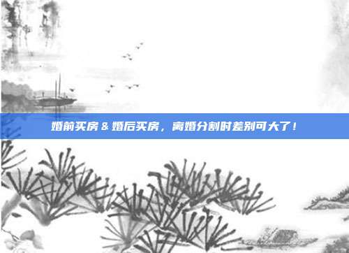 婚前買房＆婚后買房，離婚分割時(shí)差別可大了！