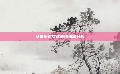父母出資買房離婚如何分割