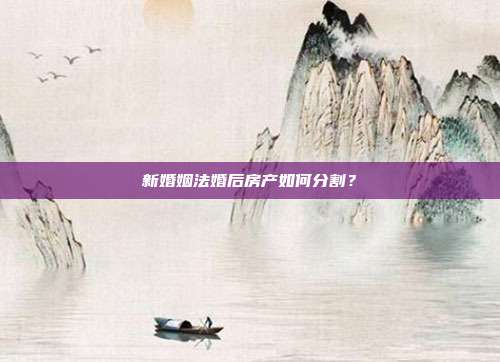 新婚姻法婚后房產如何分割？
