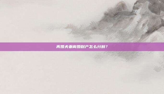 再婚夫妻離婚財產怎么分割？