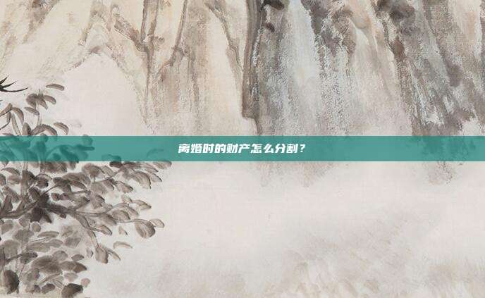 離婚時的財產(chǎn)怎么分割?