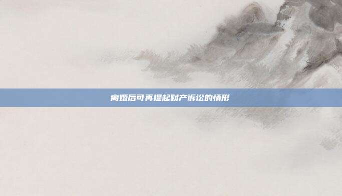 離婚后可再提起財產訴訟的情形