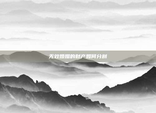 無效婚姻的財產(chǎn)如何分割