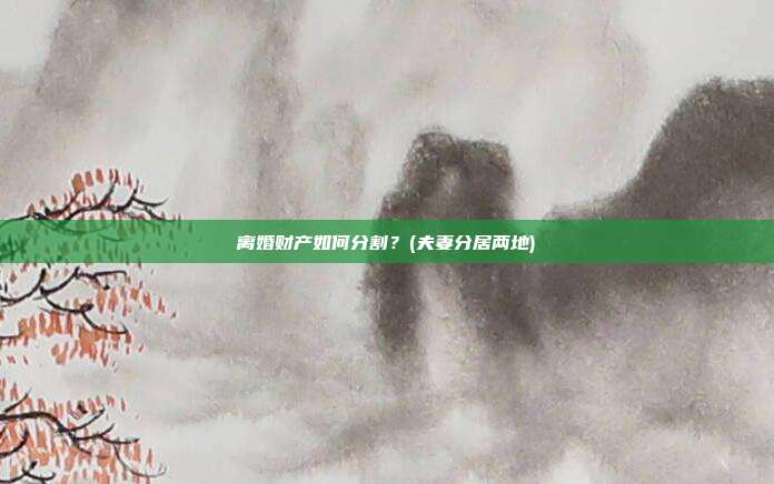 離婚財產如何分割？(夫妻分居兩地)