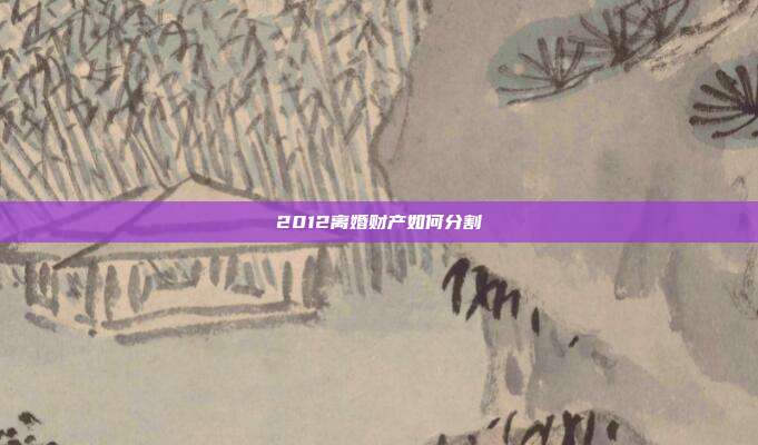 2012離婚財產如何分割