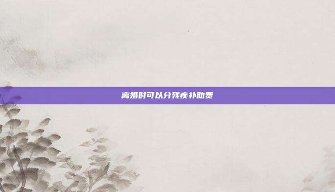 離婚時(shí)可以分殘疾補(bǔ)助費(fèi)