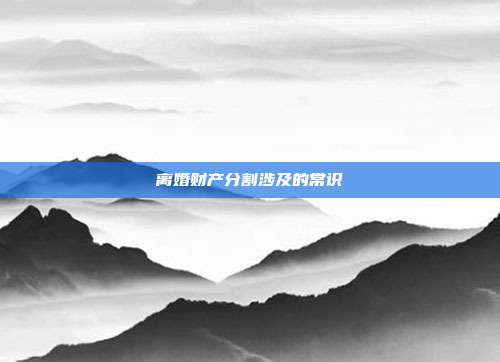 離婚財產分割涉及的常識