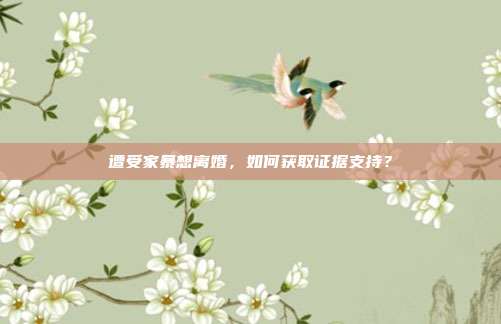 遭受家暴想離婚,如何獲取證據(jù)支持?