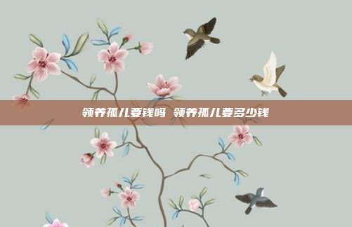 領(lǐng)養(yǎng)孤兒要錢嗎 領(lǐng)養(yǎng)孤兒要多少錢