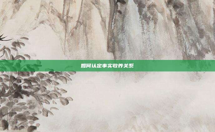 如何認(rèn)定事實(shí)收養(yǎng)關(guān)系
