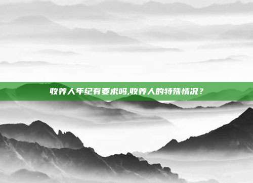 收養人年紀有要求嗎,收養人的特殊情況？