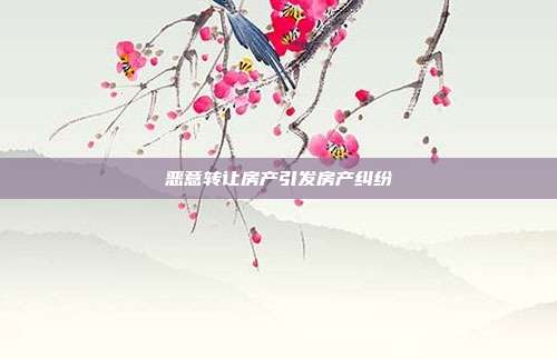 惡意轉(zhuǎn)讓房產(chǎn)引發(fā)房產(chǎn)糾紛