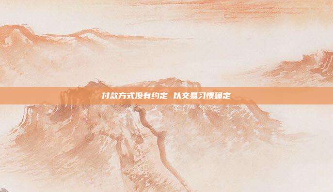 付款方式?jīng)]有約定 以交易習(xí)慣確定