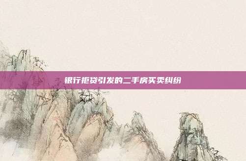 銀行拒貸引發(fā)的二手房買賣糾紛
