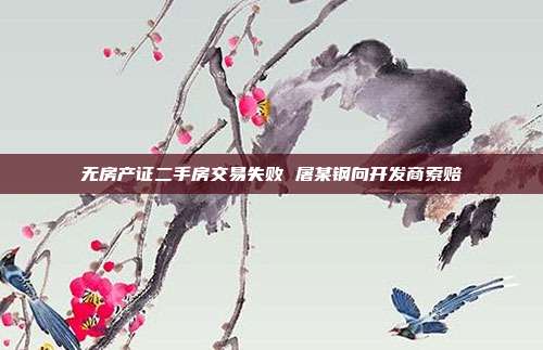 無房產證二手房交易失敗 屠某鋼向開發商索賠