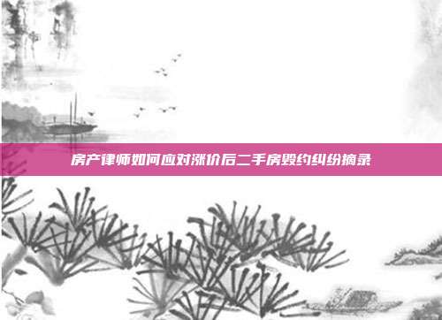 房產律師如何應對漲價后二手房毀約糾紛摘錄