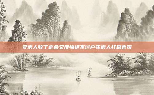 賣房人收了定金又反悔拒不過戶買房人打贏官司