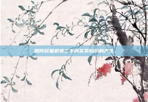 如何盡量避免二手房買(mǎi)賣(mài)糾紛的產(chǎn)生