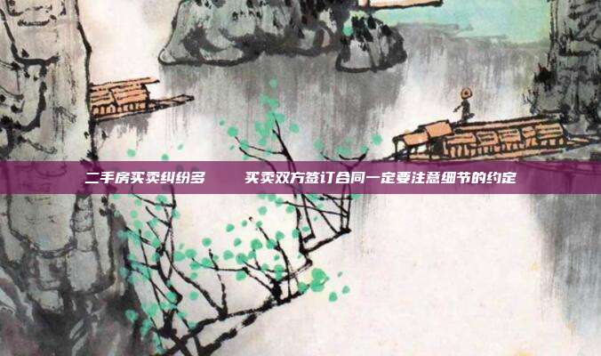 二手房買(mǎi)賣(mài)糾紛多    買(mǎi)賣(mài)雙方簽訂合同一定要注意細(xì)節(jié)的約定